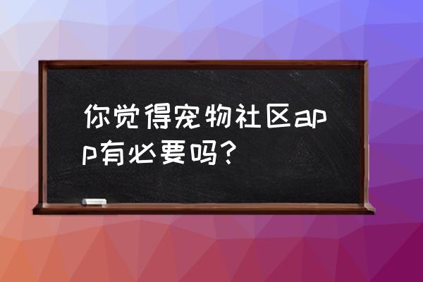 宠物app专题页 你觉得宠物社区app有必要吗？