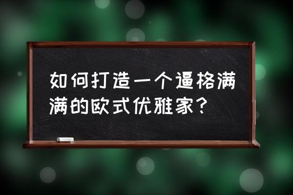 三维家怎么弄大理石造型 如何打造一个逼格满满的欧式优雅家？