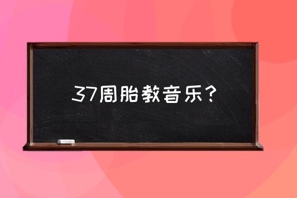 孕期三个月胎教音乐 37周胎教音乐？