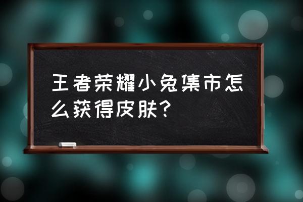 王者荣耀兔年送史诗皮肤怎么兑换 王者荣耀小兔集市怎么获得皮肤？