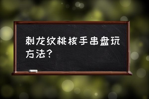 桃核盘玩的正确方法 刺龙纹桃核手串盘玩方法？