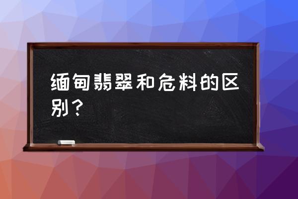 缅甸翡翠和危料翡翠价格对比 缅甸翡翠和危料的区别？