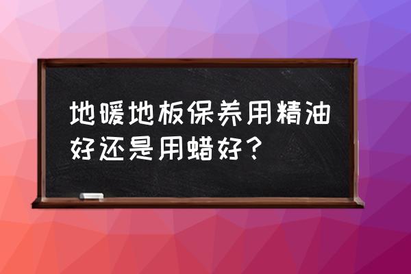 实木地热地板怎么保养 地暖地板保养用精油好还是用蜡好？