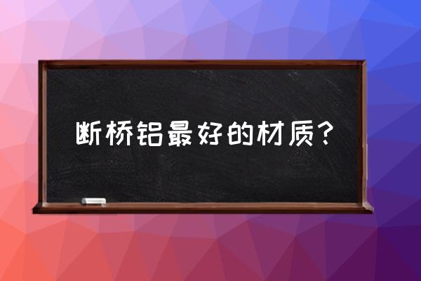 断桥铝门窗怎么选便宜还质量好的 断桥铝最好的材质？