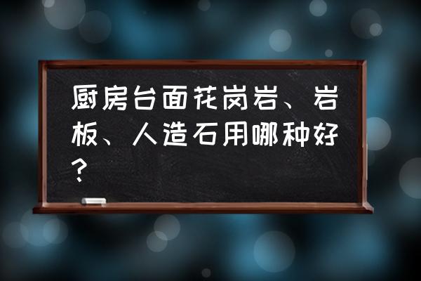 厨房橱柜用啥材质好 厨房台面花岗岩、岩板、人造石用哪种好？