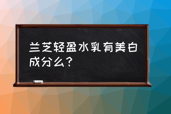 女生最喜欢的一款美白保湿水 兰芝轻盈水乳有美白成分么？