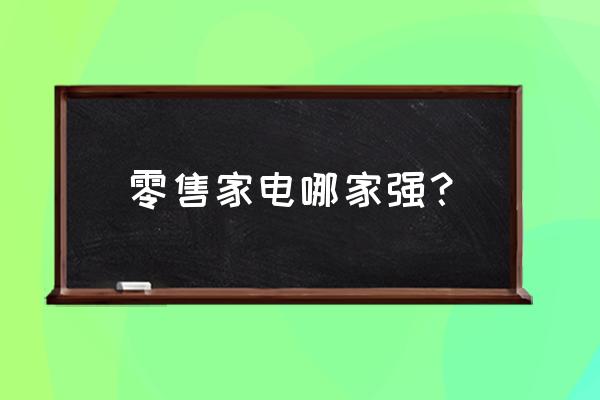 家电零售怎么才能做好 零售家电哪家强？