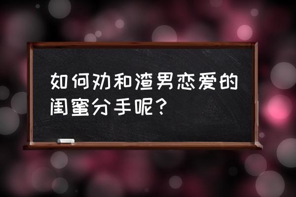 怎样说服好闺蜜和自己谈恋爱 如何劝和渣男恋爱的闺蜜分手呢？