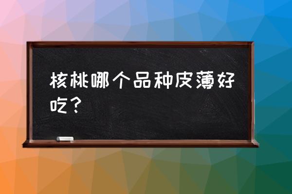 核桃新品种哪里最好 核桃哪个品种皮薄好吃？