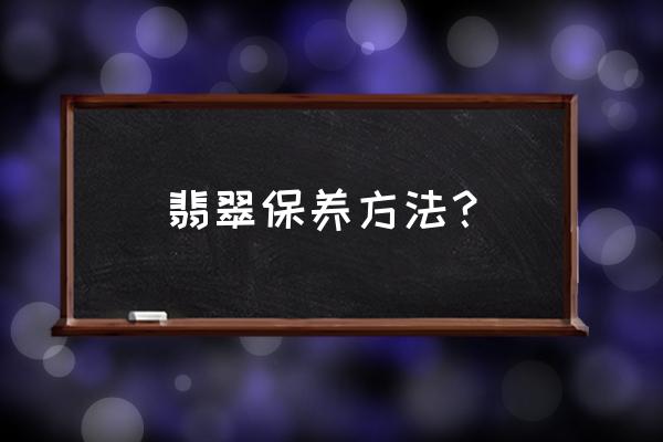 翡翠玉石最佳保养方法是什么 翡翠保养方法？