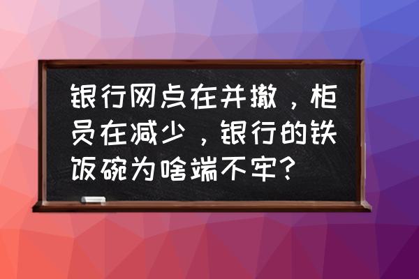 银行柜员转型技巧 银行网点在并撤，柜员在减少，银行的铁饭碗为啥端不牢?