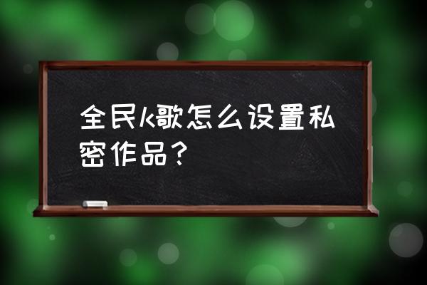 全民k歌私密歌房怎么开 全民k歌怎么设置私密作品？