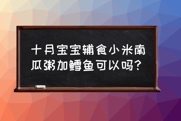 鳕鱼青菜粥怎么做 十月宝宝辅食小米南瓜粥加鳕鱼可以吗？