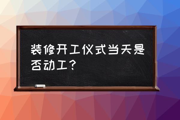 装修开工经验 装修开工仪式当天是否动工？