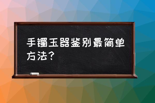 鉴别古玉最简单的方法 手镯玉器鉴别最简单方法？