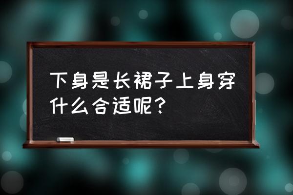 连衣裙搭配什么比较好 下身是长裙子上身穿什么合适呢？