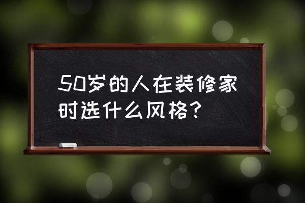 最近几年流行什么风格装修 50岁的人在装修家时选什么风格？