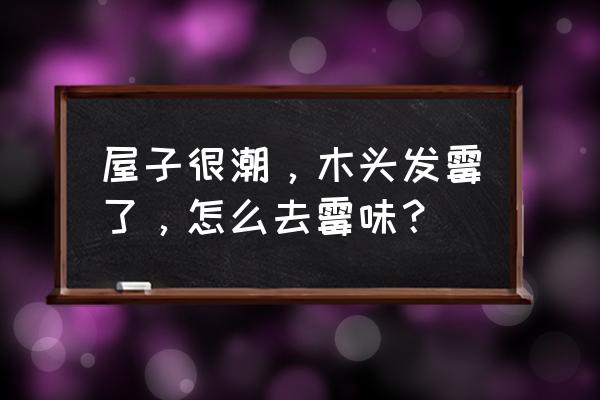 家具潮湿发霉问题如何解决 屋子很潮，木头发霉了，怎么去霉味？