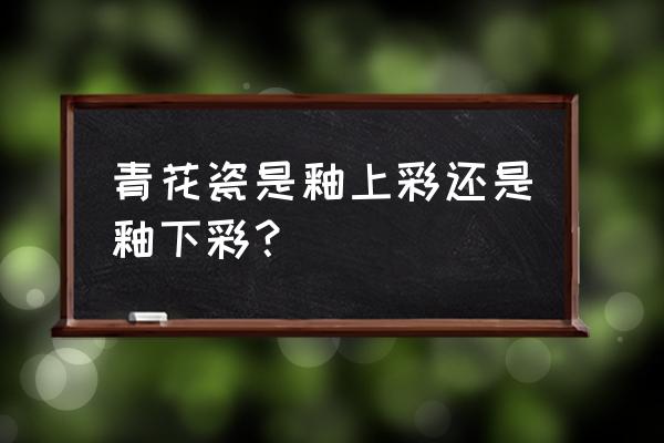 青花瓷是哪个朝代的 青花瓷是釉上彩还是釉下彩？