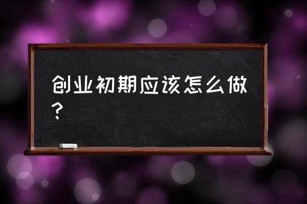 创业前有哪些细节准备 创业初期应该怎么做？