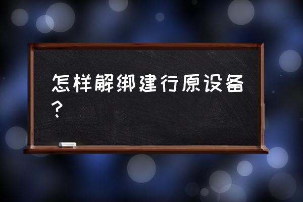 建行app让其他终端绑定怎么解绑 怎样解绑建行原设备？