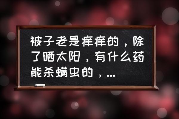 床垫上的螨虫怎样去除最好 被子老是痒痒的，除了晒太阳，有什么药能杀螨虫的，最好普通药店就能买到？