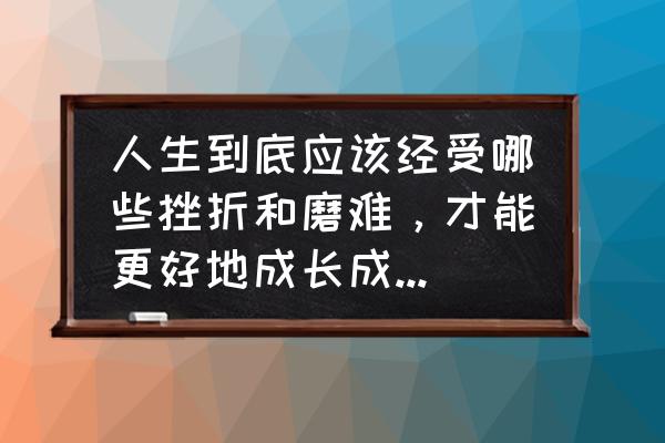 怎么把痛苦的经历转化成动力 人生到底应该经受哪些挫折和磨难，才能更好地成长成熟？为什么？