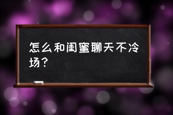 和别人聊天时冷场怎么办 怎么和闺蜜聊天不冷场？