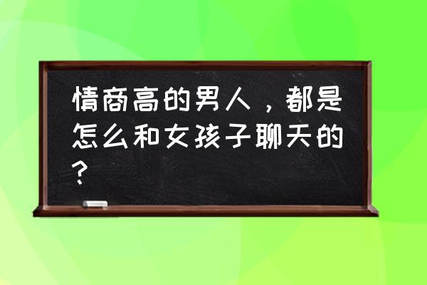 如何才能学会说话聊天技巧 情商高的男人，都是怎么和女孩子聊天的？