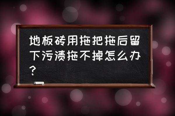 木地板拖把划伤怎么处理 地板砖用拖把拖后留下污渍拖不掉怎么办？