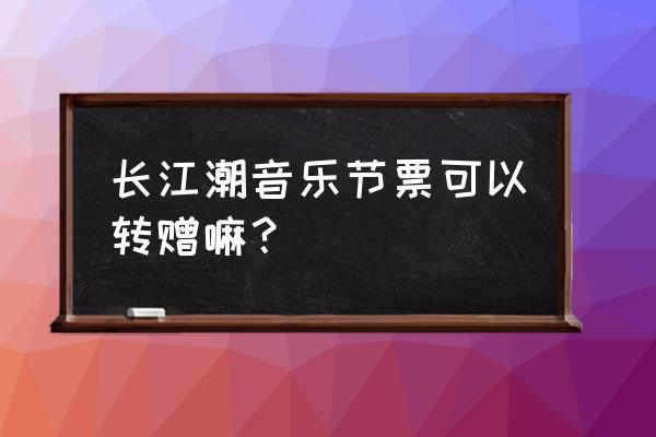 音乐节票网上在哪买 长江潮音乐节票可以转赠嘛？