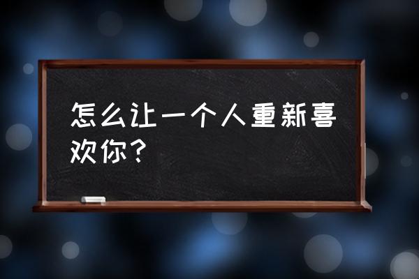 如何让别人爱上自己 怎么让一个人重新喜欢你？