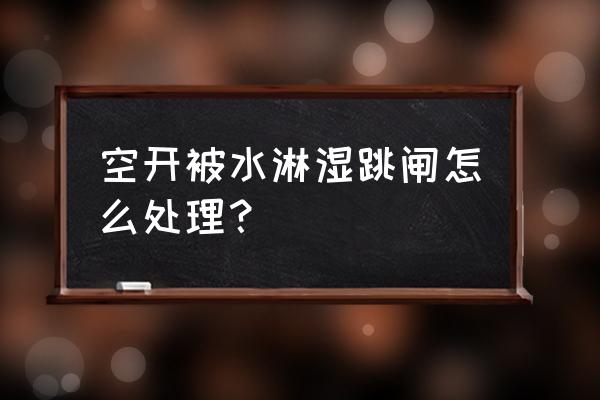 加热管潮湿会导致跳闸怎么处理 空开被水淋湿跳闸怎么处理？