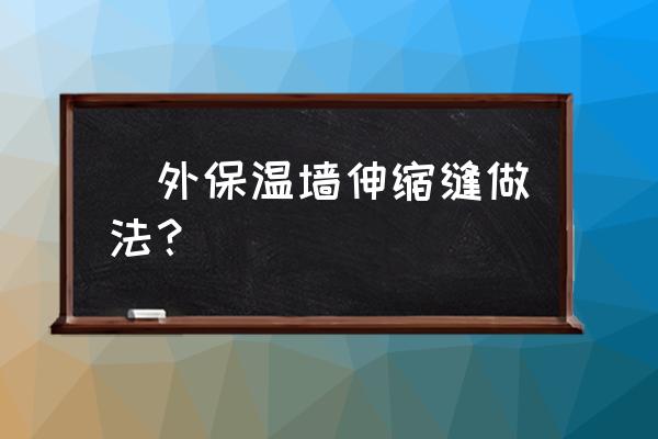 牙齿收缩缝隙矫正最佳方法 `外保温墙伸缩缝做法？