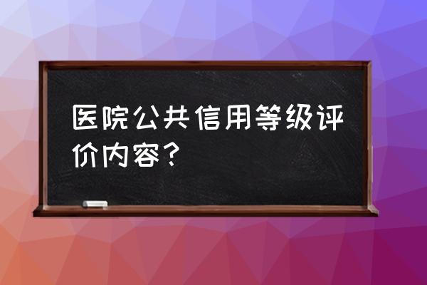 企业信用评价结果的应用 医院公共信用等级评价内容？