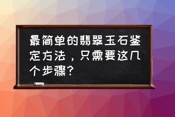 如何用最简单的方法鉴定玉石 最简单的翡翠玉石鉴定方法，只需要这几个步骤？