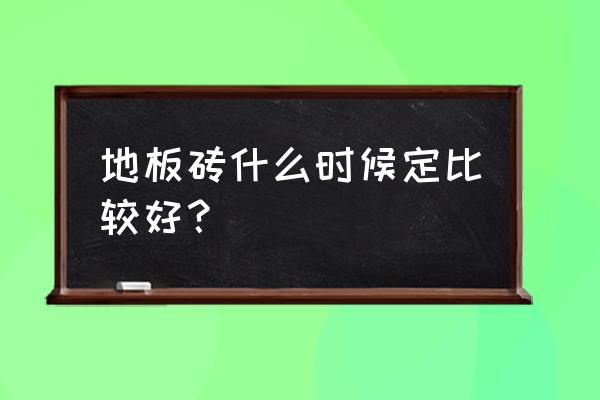 选地板的技巧是什么 地板砖什么时候定比较好？