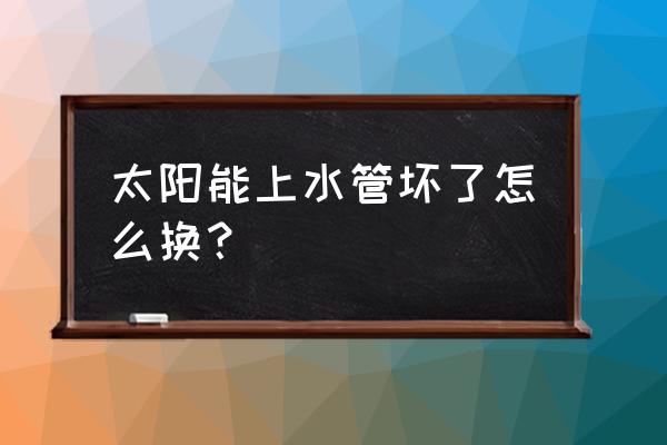 太阳能维修换水管 太阳能上水管坏了怎么换？