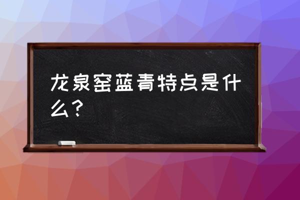 龙泉窑青瓷三大特征是什么 龙泉窑蓝青特点是什么？