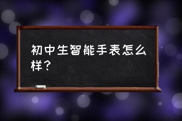 中学生适合戴哪种手表 初中生智能手表怎么样？