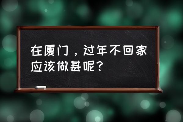 蚂蚁庄园爆米花怎么得到的 在厦门，过年不回家应该做甚呢？