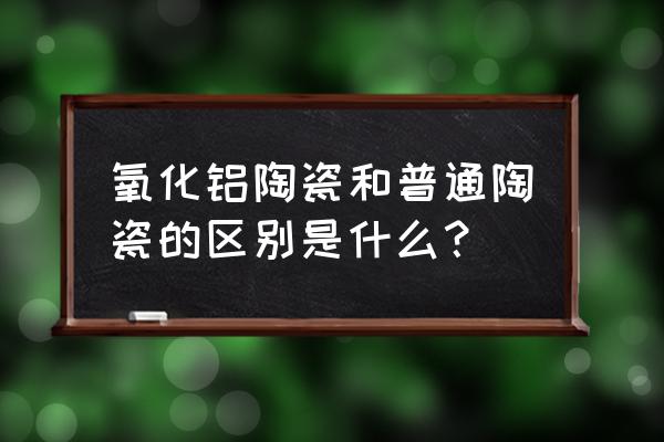 氧化铝陶瓷哪个最好 氧化铝陶瓷和普通陶瓷的区别是什么？